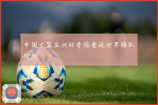 中国女篮亚洲杯夺冠重返世界强队行列