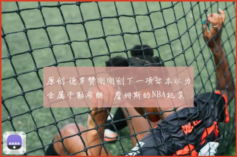 原创 德罗赞刚刚创下一项你本以为会属于勒布朗・詹姆斯的NBA纪录