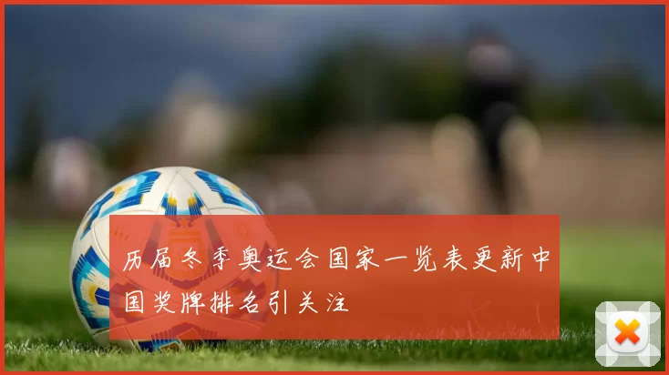 历届冬季奥运会国家一览表更新中国奖牌排名引关注