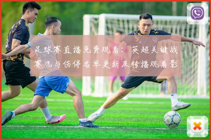 足球赛直播免费观看：英超关键战赛况与伤停名单更新及转播观看影响