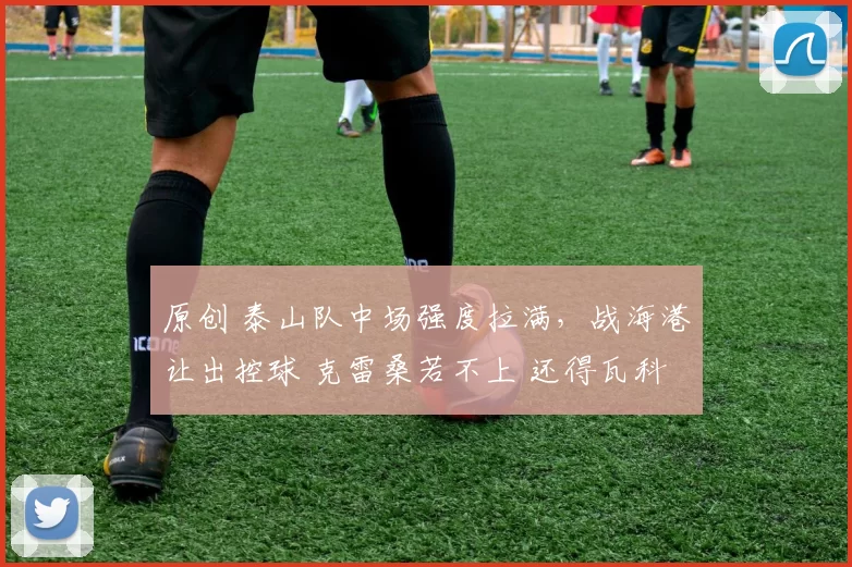 原创 泰山队中场强度拉满，战海港让出控球 克雷桑若不上 还得瓦科救韩鹏