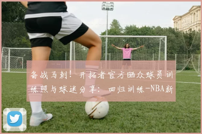 备战马刺！开拓者官方晒众球员训练照与球迷分享：回归训练-NBA新闻