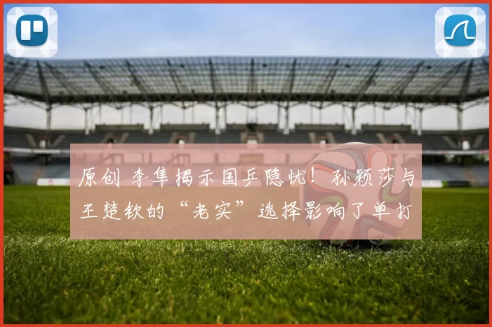 原创 李隼揭示国乒隐忧！孙颖莎与王楚钦的“老实”选择影响了单打黄金期