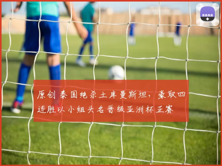 原创 泰国绝杀土库曼斯坦，豪取四连胜以小组头名晋级亚洲杯正赛