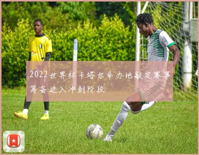 2022世界杯卡塔尔举办地敲定赛事筹备进入冲刺阶段