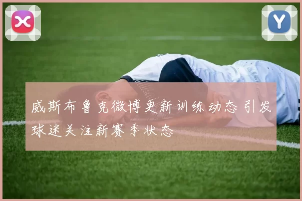 威斯布鲁克微博更新训练动态 引发球迷关注新赛季状态