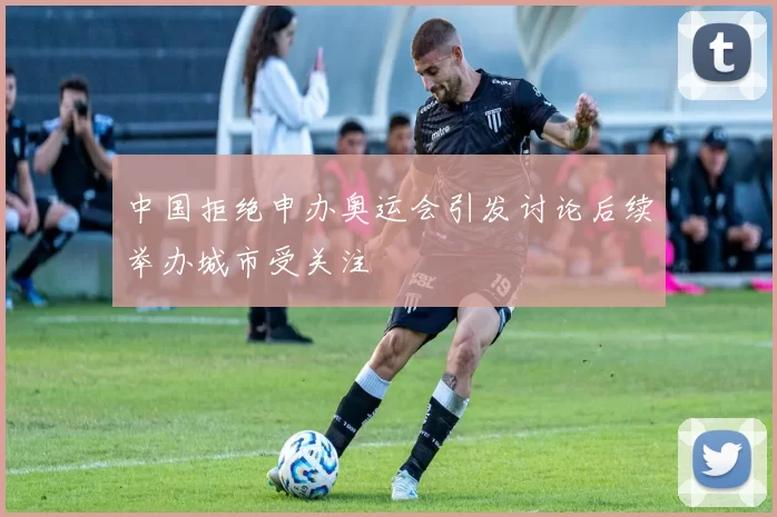 中国拒绝申办奥运会引发讨论后续举办城市受关注