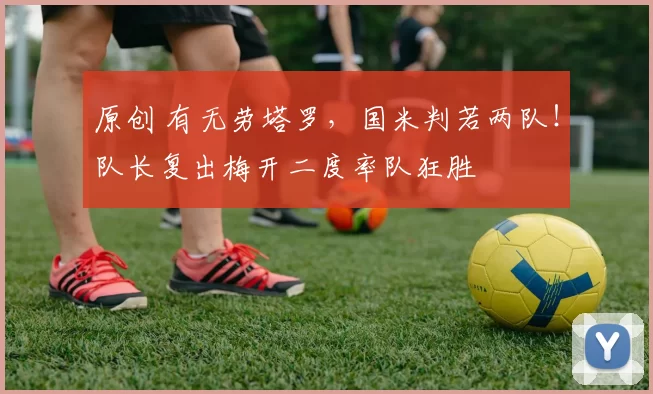 原创 有无劳塔罗，国米判若两队！队长复出梅开二度率队狂胜