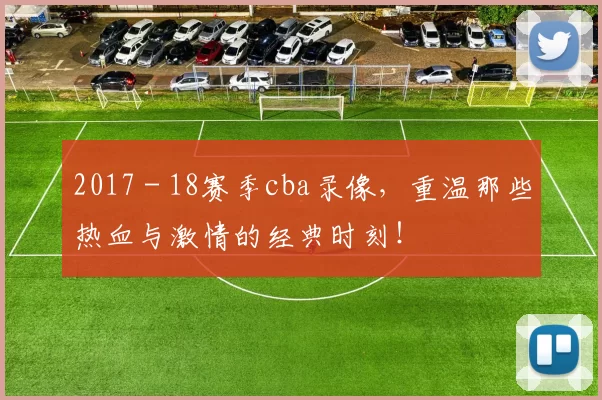 2017 - 18赛季cba录像，重温那些热血与激情的经典时刻！