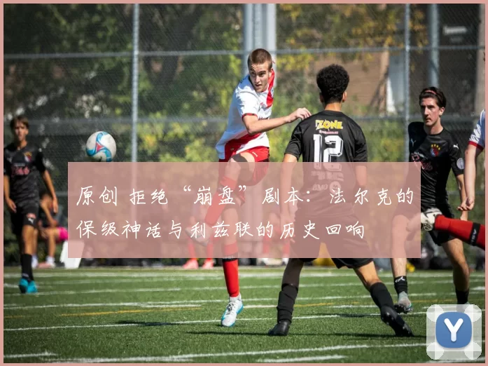 原创 拒绝“崩盘”剧本:法尔克的保级神话与利兹联的历史回响