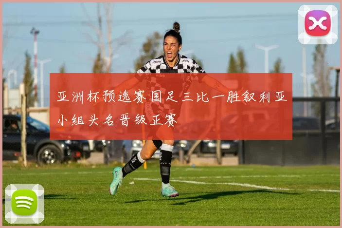 亚洲杯预选赛国足三比一胜叙利亚小组头名晋级正赛