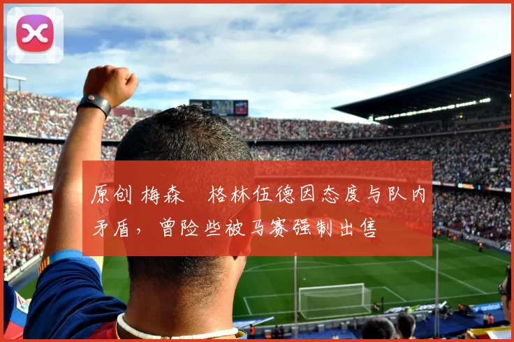 原创 梅森・格林伍德因态度与队内矛盾,曾险些被马赛强制出售