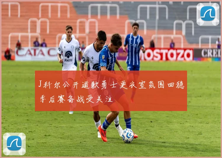 J科尔公开道歉勇士更衣室氛围回稳季后赛备战受关注