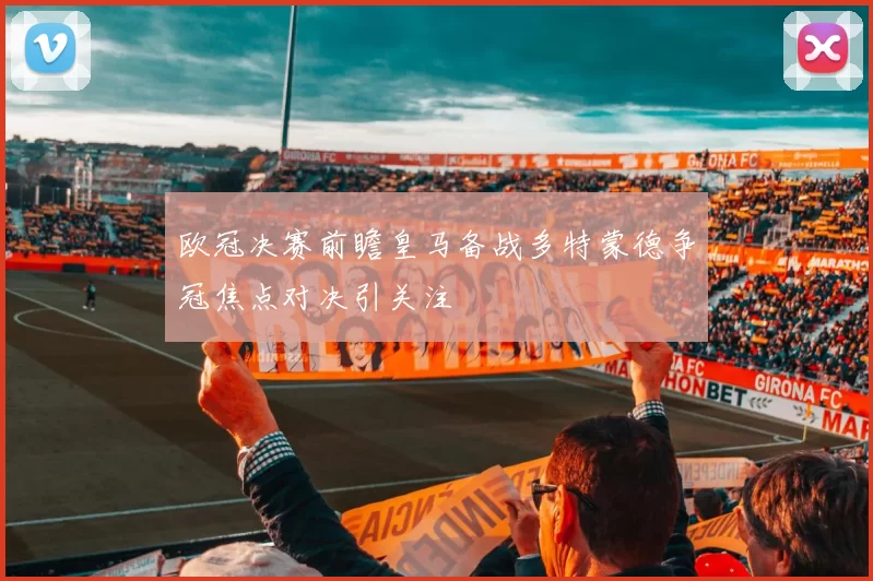 欧冠决赛前瞻皇马备战多特蒙德争冠焦点对决引关注