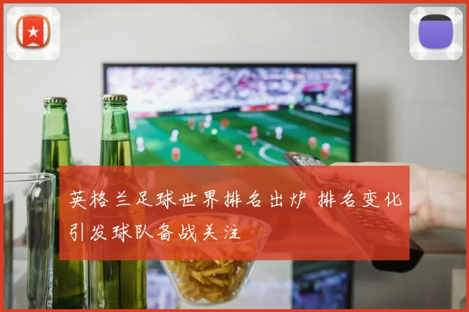 英格兰足球世界排名出炉 排名变化引发球队备战关注