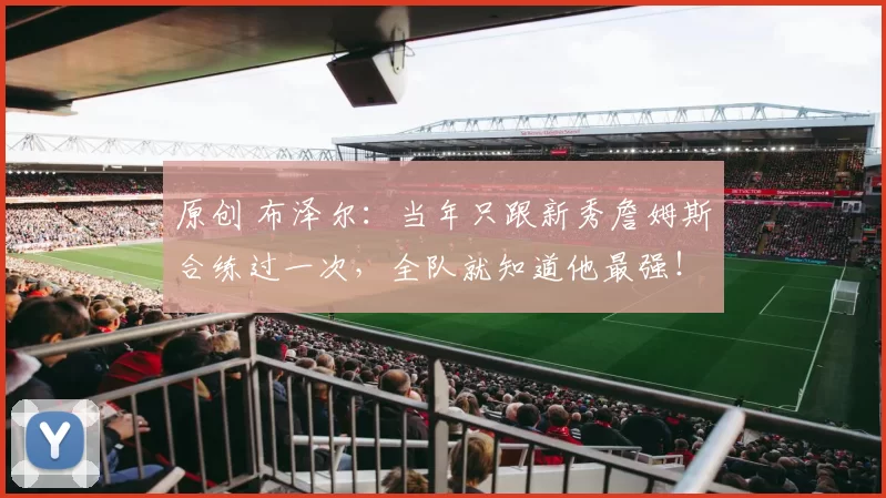 原创 布泽尔：当年只跟新秀詹姆斯合练过一次，全队就知道他最强！