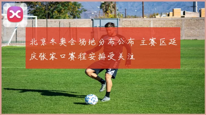 北京冬奥会场地分布公布 主赛区延庆张家口赛程安排受关注