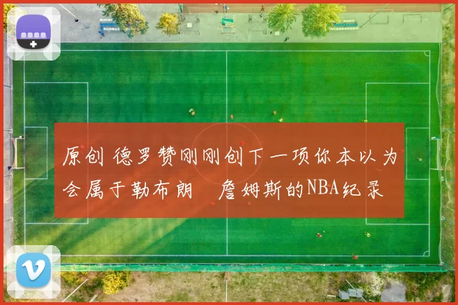 原创 德罗赞刚刚创下一项你本以为会属于勒布朗・詹姆斯的NBA纪录