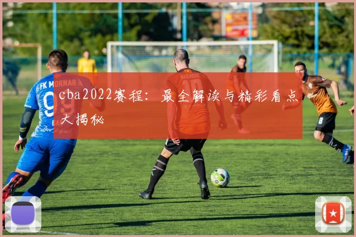 cba2022赛程：最全解读与精彩看点大揭秘