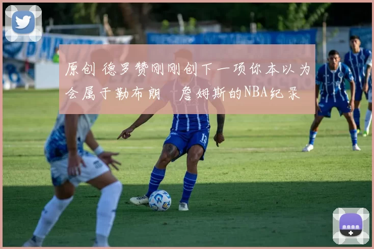 原创 德罗赞刚刚创下一项你本以为会属于勒布朗・詹姆斯的NBA纪录