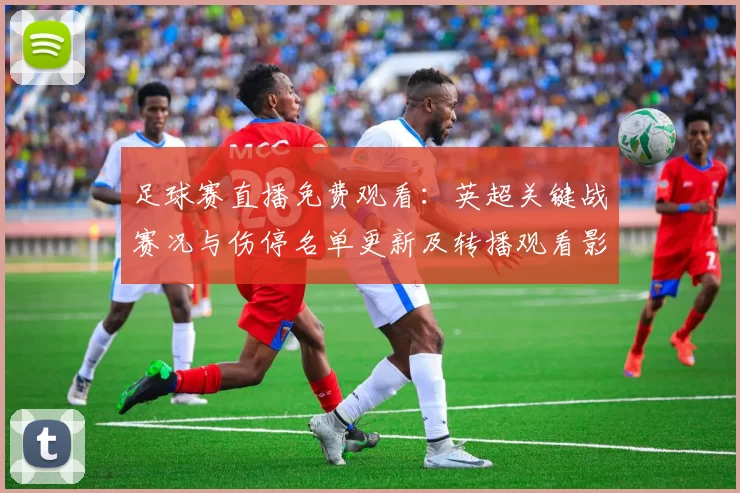 足球赛直播免费观看：英超关键战赛况与伤停名单更新及转播观看影响