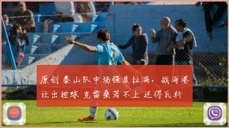 原创 泰山队中场强度拉满，战海港让出控球 克雷桑若不上 还得瓦科救韩鹏