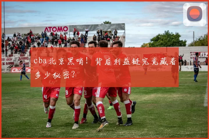 cba北京黑哨！背后利益链究竟藏着多少秘密？