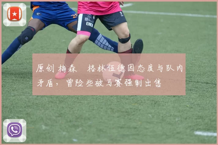 原创 梅森・格林伍德因态度与队内矛盾,曾险些被马赛强制出售