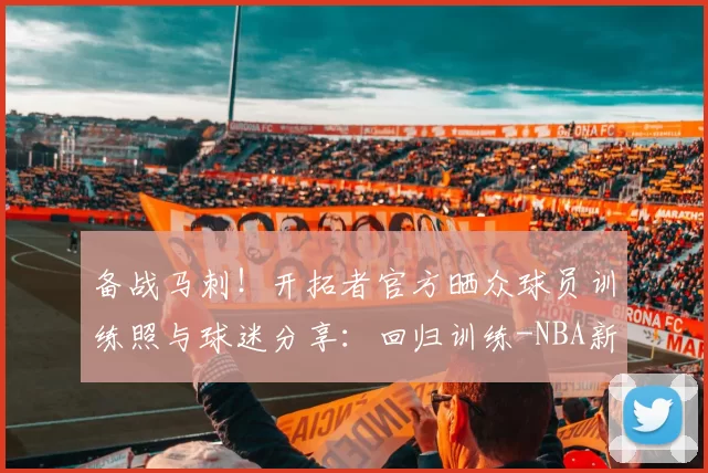 备战马刺！开拓者官方晒众球员训练照与球迷分享：回归训练-NBA新闻